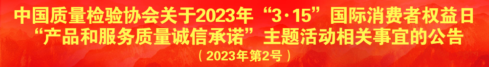 中國質(zhì)量檢驗協(xié)會關(guān)于2023年“3·15”國際消費者權(quán)益日“產(chǎn)品和服務質(zhì)量誠信承諾”主題活動相關(guān)事宜的公告（2023年第2號）