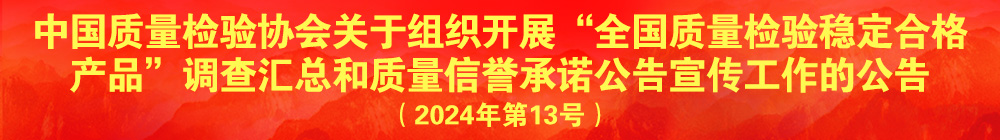 中國質(zhì)量檢驗協(xié)會關(guān)于組織開展“全國質(zhì)量檢驗穩(wěn)定合格產(chǎn)品”調(diào)查匯總和質(zhì)量信譽(yù)承諾公告宣傳工作的公告（2024年第13號）